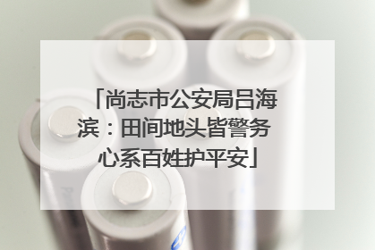 尚志市公安局吕海滨：田间地头皆警务 心系百姓护平安