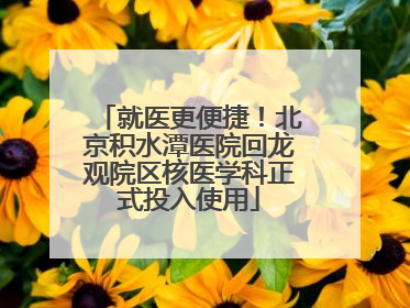 就医更便捷！北京积水潭医院回龙观院区核医学科正式投入使用