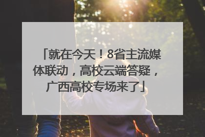 就在今天！8省主流媒体联动，高校云端答疑，广西高校专场来了