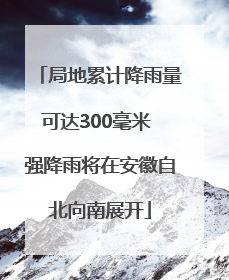 局地累计降雨量可达300毫米 强降雨将在安徽自北向南展开