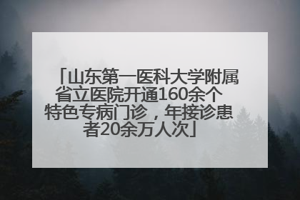 山东第一医科大学附属省立医院开通160余个特色专病门诊，年接诊患者20余万人次