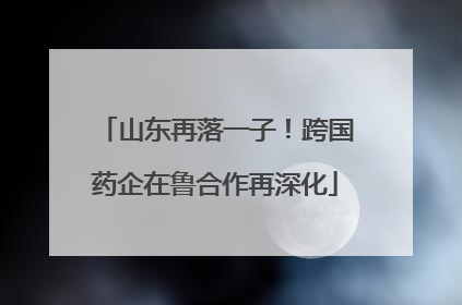 山东再落一子！跨国药企在鲁合作再深化