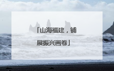 山海福建，铺展振兴画卷