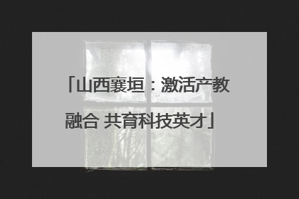 山西襄垣：激活产教融合 共育科技英才