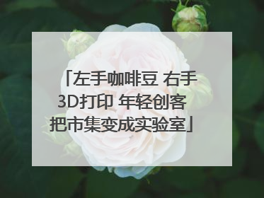 左手咖啡豆 右手3D打印 年轻创客把市集变成实验室