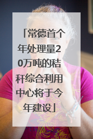 常德首个年处理量20万吨的秸秆综合利用中心将于今年建设