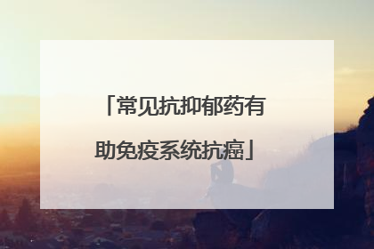 常见抗抑郁药有助免疫系统抗癌