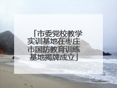 市委党校教学实训基地在枣庄市国防教育训练基地揭牌成立