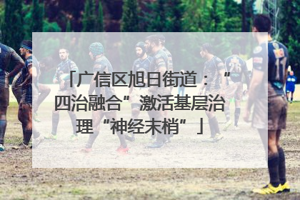 广信区旭日街道：“四治融合”激活基层治理“神经末梢”