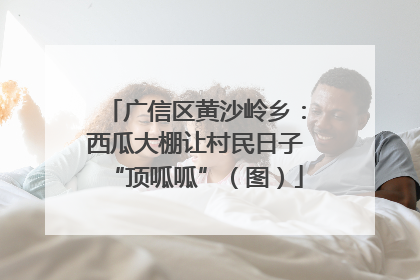 广信区黄沙岭乡：西瓜大棚让村民日子“顶呱呱”（图）