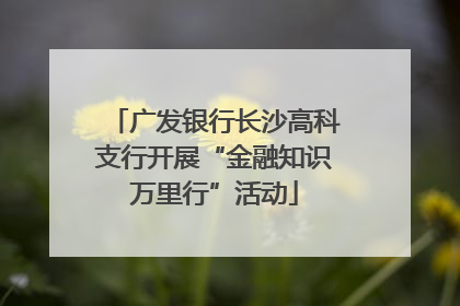 广发银行长沙高科支行开展“金融知识万里行”活动