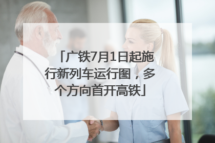 广铁7月1日起施行新列车运行图，多个方向首开高铁