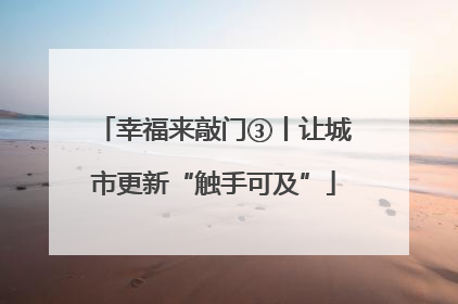 幸福来敲门③丨让城市更新“触手可及”