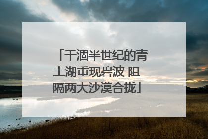 干涸半世纪的青土湖重现碧波 阻隔两大沙漠合拢