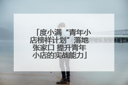 度小满“青年小店榜样计划”落地张家口 提升青年小店的实战能力