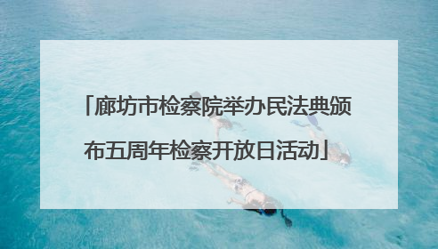 廊坊市检察院举办民法典颁布五周年检察开放日活动