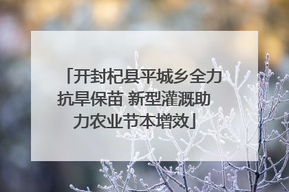 开封杞县平城乡全力抗旱保苗 新型灌溉助力农业节本增效