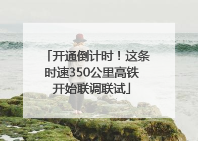 开通倒计时！这条时速350公里高铁开始联调联试