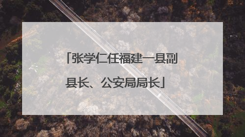 张学仁任福建一县副县长、公安局局长