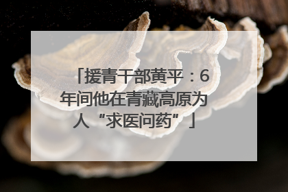 援青干部黄平：6年间他在青藏高原为人“求医问药”