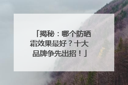 揭秘：哪个防晒霜效果最好？十大品牌争先出招！