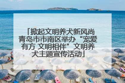 掀起文明养犬新风尚 青岛市市南区举办“宠爱有方 文明相伴”文明养犬主题宣传活动