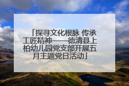 探寻文化根脉 传承工匠精神——德清县上柏幼儿园党支部开展五月主题党日活动