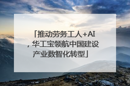 推动劳务工人+AI，华工宝领航中国建设产业数智化转型