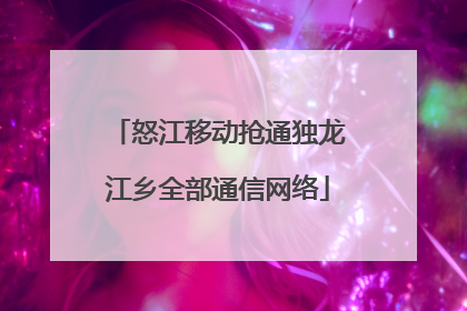 怒江移动抢通独龙江乡全部通信网络