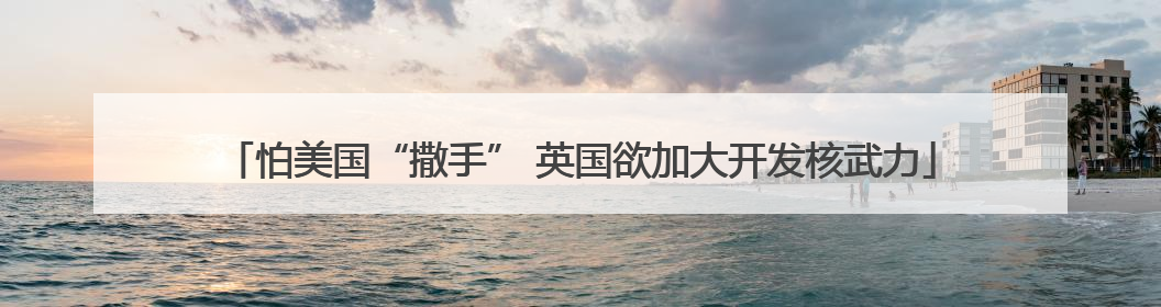怕美国“撒手” 英国欲加大开发核武力