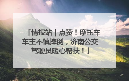 情报站｜点赞！摩托车车主不慎摔倒，济南公交驾驶员暖心帮扶！