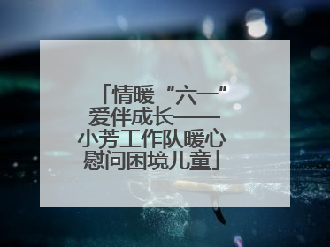情暖“六一” 爱伴成长——小芳工作队暖心慰问困境儿童