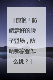 惊艳！防晒霜好的牌子登场，防晒哪家强怎么挑？