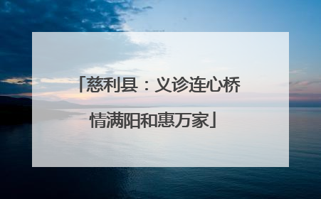 慈利县：义诊连心桥 情满阳和惠万家