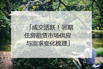 成交活跃！暑期住房租赁市场供应与需求变化梳理