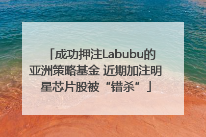 成功押注Labubu的亚洲策略基金 近期加注明星芯片股被“错杀”