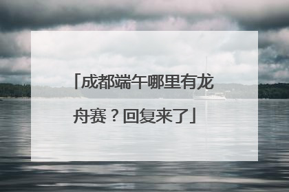 成都端午哪里有龙舟赛？回复来了