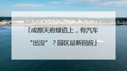 成都天府绿道上，有汽车“出没”？园区最新回应