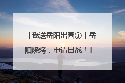 我送岳阳出圈③丨岳阳烧烤，申请出战！