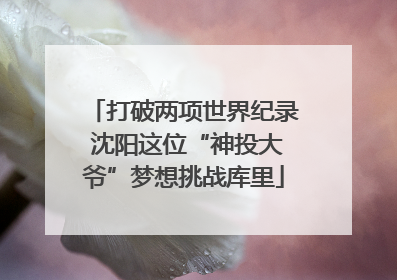 打破两项世界纪录 沈阳这位“神投大爷”梦想挑战库里