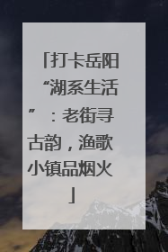 打卡岳阳“湖系生活”：老街寻古韵，渔歌小镇品烟火