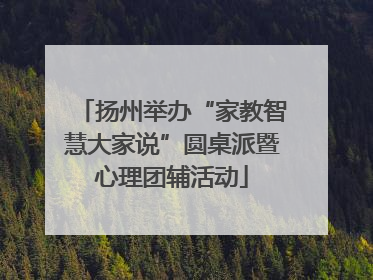 扬州举办“家教智慧大家说”圆桌派暨心理团辅活动