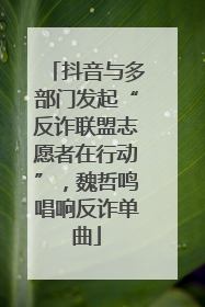抖音与多部门发起“反诈联盟志愿者在行动”，魏哲鸣唱响反诈单曲
