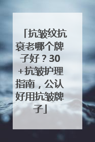 抗皱纹抗衰老哪个牌子好？30+抗皱护理指南，公认好用抗皱牌子