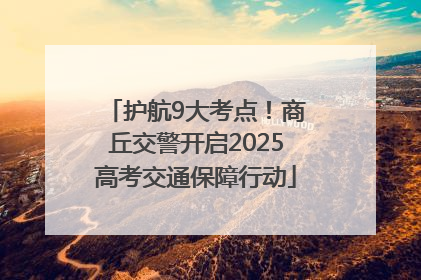 护航9大考点！商丘交警开启2025高考交通保障行动