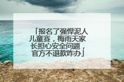 报名了强悍泥人儿童赛，梅雨天家长担心安全问题，官方不退款咋办