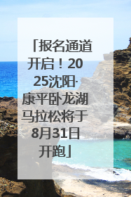 报名通道开启！2025沈阳·康平卧龙湖马拉松将于8月31日开跑
