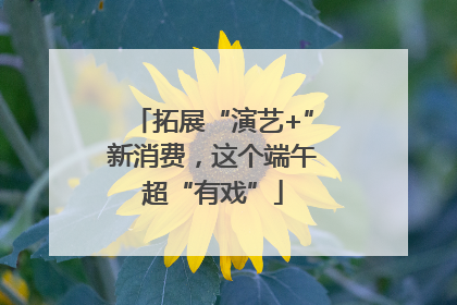 拓展“演艺+”新消费，这个端午超“有戏”