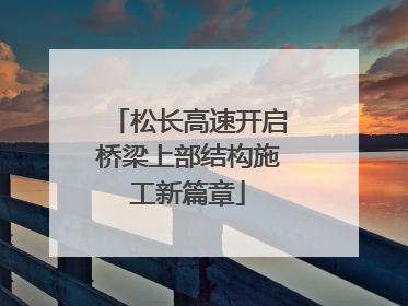 松长高速开启桥梁上部结构施工新篇章
