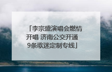 李宗盛演唱会燃情开唱 济南公交开通9条歌迷定制专线